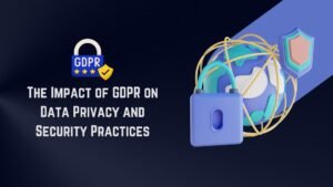 The Impact of GDPR on Data Privacy and Security Practices