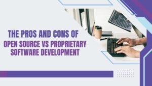 The Pros and Cons of Open Source vs Proprietary Software Development