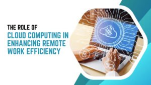 The Role of Cloud Computing in Enhancing Remote Work Efficiency